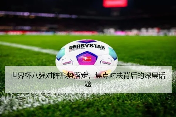 世界杯八强对阵形势落定，焦点对决背后的深层话题