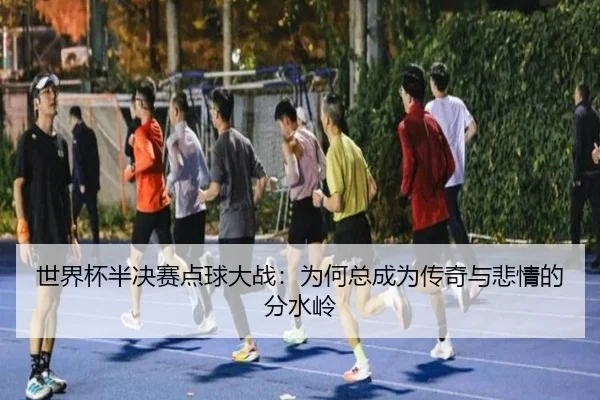 世界杯半决赛点球大战：为何总成为传奇与悲情的分水岭